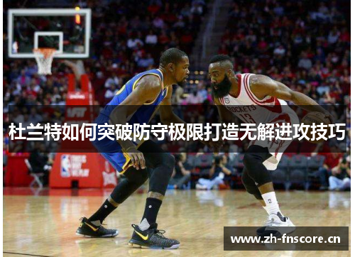 杜兰特如何突破防守极限打造无解进攻技巧 杜兰特如何突破防守极限打造无解进攻技巧