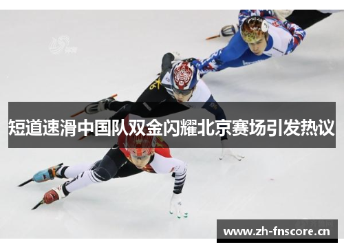 短道速滑中国队双金闪耀北京赛场引发热议 短道速滑中国队双金闪耀北京赛场引发热议