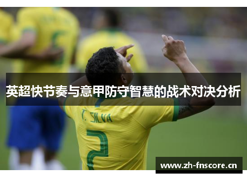 英超快节奏与意甲防守智慧的战术对决分析 英超快节奏与意甲防守智慧的战术对决分析