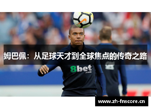 姆巴佩:从足球天才到全球焦点的传奇之路 姆巴佩:从足球天才到全球焦点的传奇之路
