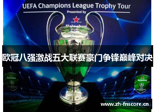 欧冠八强激战五大联赛豪门争锋巅峰对决 欧冠八强激战五大联赛豪门争锋巅峰对决