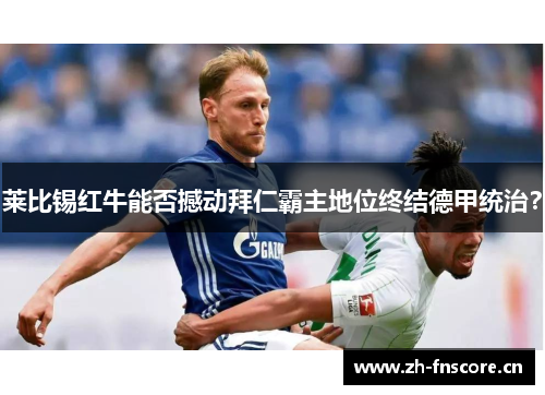 莱比锡红牛能否撼动拜仁霸主地位终结德甲统治? 莱比锡红牛能否撼动拜仁霸主地位终结德甲统治?
