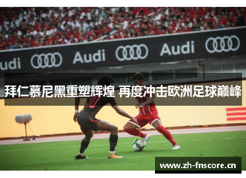 拜仁慕尼黑重塑辉煌 再度冲击欧洲足球巅峰 拜仁慕尼黑重塑辉煌 再度冲击欧洲足球巅峰