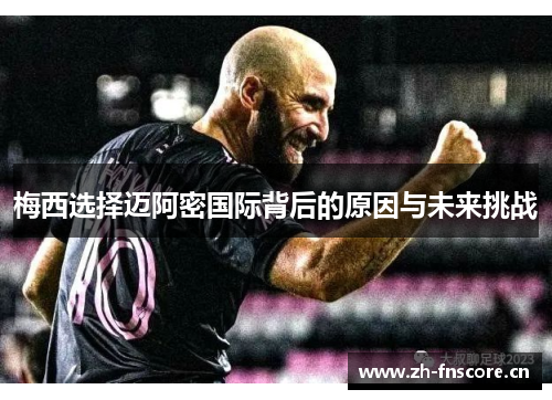 梅西选择迈阿密国际背后的原因与未来挑战 梅西选择迈阿密国际背后的原因与未来挑战