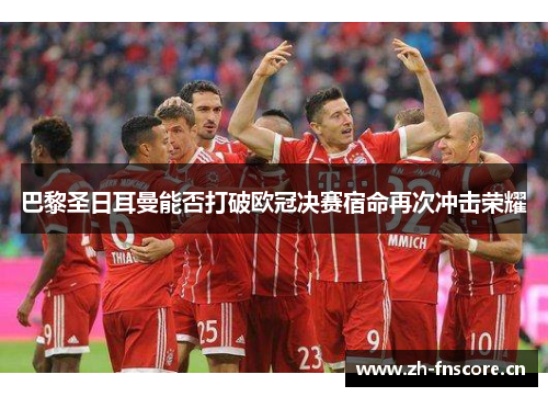 巴黎圣日耳曼能否打破欧冠决赛宿命再次冲击荣耀 巴黎圣日耳曼能否打破欧冠决赛宿命再次冲击荣耀