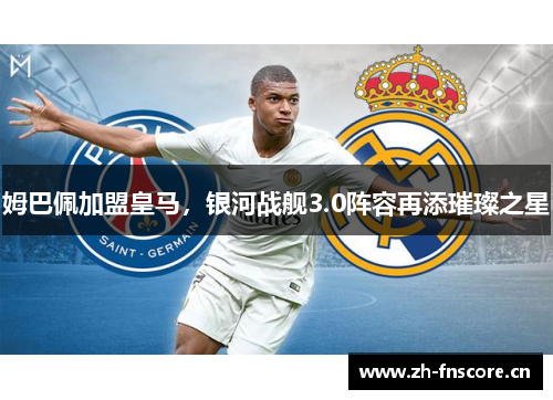 姆巴佩加盟皇马,银河战舰3.0阵容再添璀璨之星 姆巴佩加盟皇马,银河战舰3.0阵容再添璀璨之星