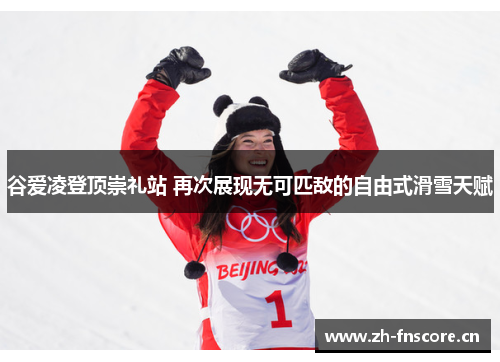 谷爱凌登顶崇礼站 再次展现无可匹敌的自由式滑雪天赋 谷爱凌登顶崇礼站 再次展现无可匹敌的自由式滑雪天赋