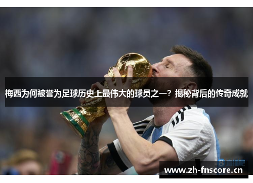 梅西为何被誉为足球历史上最伟大的球员之一?揭秘背后的传奇成就 梅西为何被誉为足球历史上最伟大的球员之一?揭秘背后的传奇成就