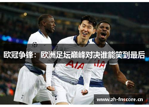 欧冠争锋:欧洲足坛巅峰对决谁能笑到最后 欧冠争锋:欧洲足坛巅峰对决谁能笑到最后