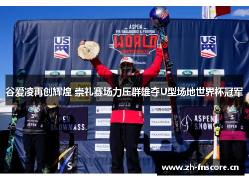 谷爱凌再创辉煌 崇礼赛场力压群雄夺U型场地世界杯冠军 谷爱凌再创辉煌 崇礼赛场力压群雄夺U型场地世界杯冠军