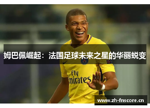 姆巴佩崛起:法国足球未来之星的华丽蜕变 姆巴佩崛起:法国足球未来之星的华丽蜕变