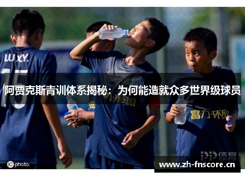 阿贾克斯青训体系揭秘:为何能造就众多世界级球员 阿贾克斯青训体系揭秘:为何能造就众多世界级球员