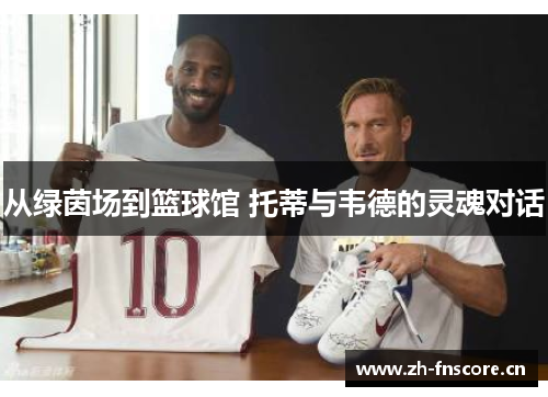 从绿茵场到篮球馆 托蒂与韦德的灵魂对话 从绿茵场到篮球馆 托蒂与韦德的灵魂对话