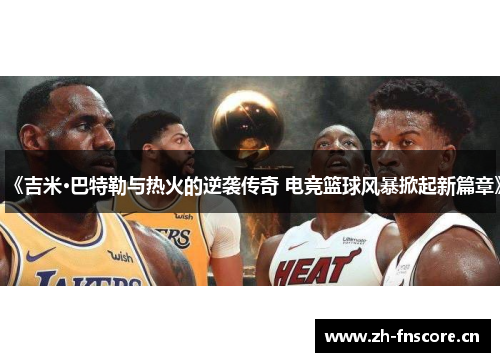 《吉米·巴特勒与热火的逆袭传奇 电竞篮球风暴掀起新篇章》