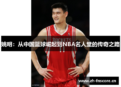姚明:从中国篮球崛起到NBA名人堂的传奇之路 姚明:从中国篮球崛起到NBA名人堂的传奇之路