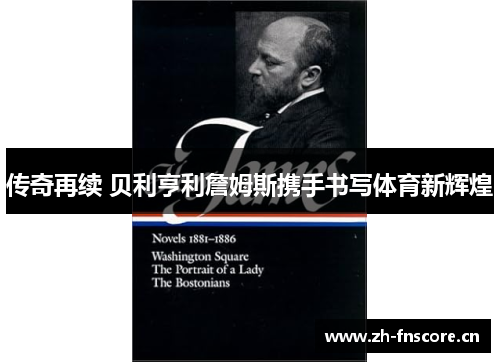 传奇再续 贝利亨利詹姆斯携手书写体育新辉煌 传奇再续 贝利亨利詹姆斯携手书写体育新辉煌