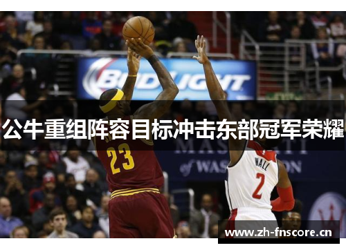 公牛重组阵容目标冲击东部冠军荣耀