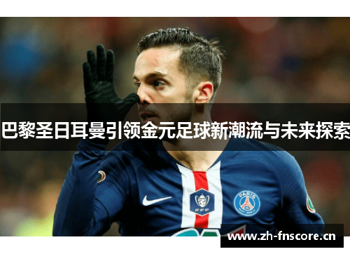 巴黎圣日耳曼引领金元足球新潮流与未来探索 巴黎圣日耳曼引领金元足球新潮流与未来探索