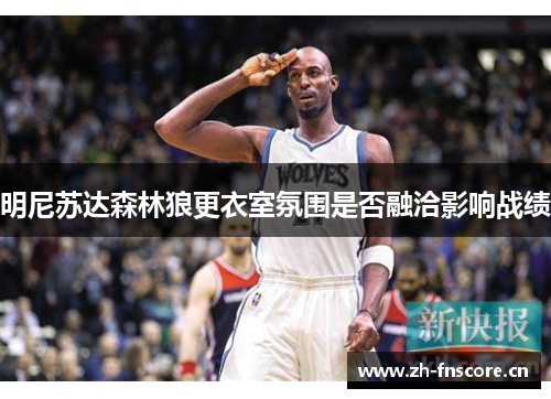 明尼苏达森林狼更衣室氛围是否融洽影响战绩 明尼苏达森林狼更衣室氛围是否融洽影响战绩