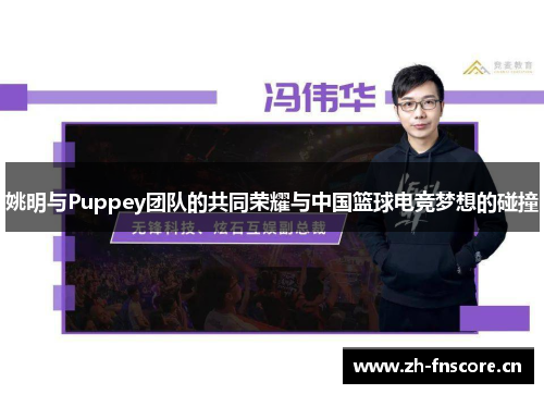 姚明与Puppey团队的共同荣耀与中国篮球电竞梦想的碰撞 姚明与Puppey团队的共同荣耀与中国篮球电竞梦想的碰撞