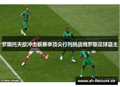 罗斯托夫欲冲击新赛季顶尖行列挑战俄罗斯足球霸主 罗斯托夫欲冲击新赛季顶尖行列挑战俄罗斯足球霸主