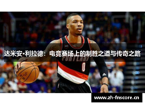 达米安·利拉德:电竞赛场上的制胜之道与传奇之路 达米安·利拉德:电竞赛场上的制胜之道与传奇之路