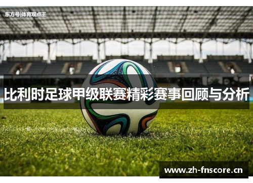 比利时足球甲级联赛精彩赛事回顾与分析 比利时足球甲级联赛精彩赛事回顾与分析