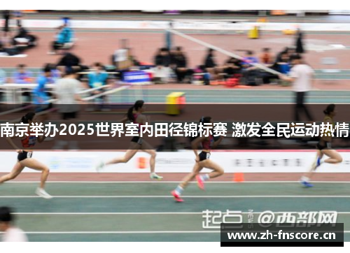 南京举办2025世界室内田径锦标赛 激发全民运动热情 南京举办2025世界室内田径锦标赛 激发全民运动热情