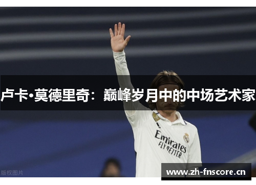 卢卡·莫德里奇:巅峰岁月中的中场艺术家 卢卡·莫德里奇:巅峰岁月中的中场艺术家