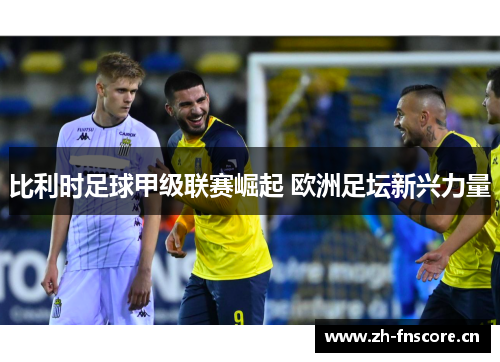 比利时足球甲级联赛崛起 欧洲足坛新兴力量