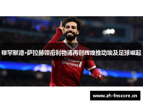 穆罕默德·萨拉赫领衔利物浦再创辉煌推动埃及足球崛起 穆罕默德·萨拉赫领衔利物浦再创辉煌推动埃及足球崛起