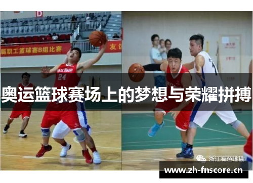 奥运篮球赛场上的梦想与荣耀拼搏 奥运篮球赛场上的梦想与荣耀拼搏