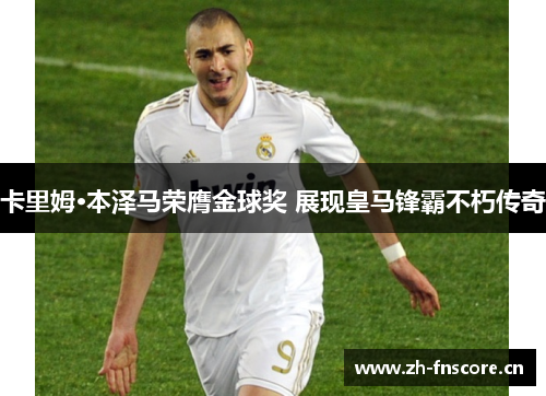 卡里姆·本泽马荣膺金球奖 展现皇马锋霸不朽传奇 卡里姆·本泽马荣膺金球奖 展现皇马锋霸不朽传奇