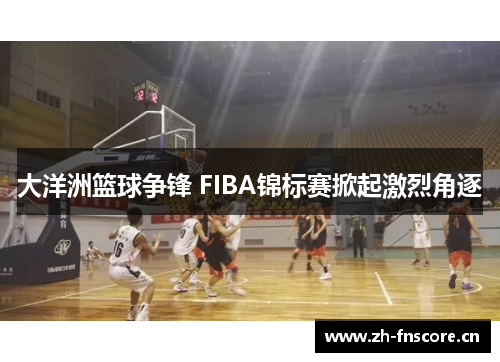 大洋洲篮球争锋 FIBA锦标赛掀起激烈角逐 大洋洲篮球争锋 FIBA锦标赛掀起激烈角逐