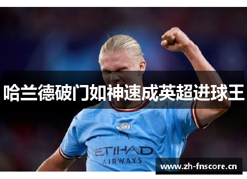 哈兰德破门如神速成英超进球王 哈兰德破门如神速成英超进球王