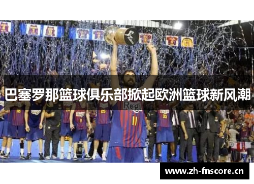 巴塞罗那篮球俱乐部掀起欧洲篮球新风潮 巴塞罗那篮球俱乐部掀起欧洲篮球新风潮