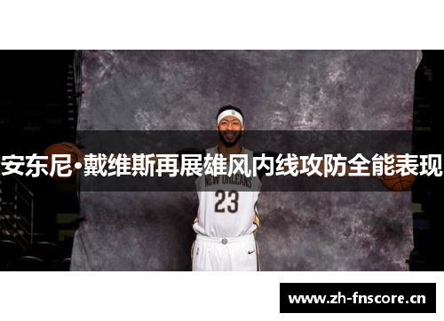 安东尼·戴维斯再展雄风内线攻防全能表现 安东尼·戴维斯再展雄风内线攻防全能表现