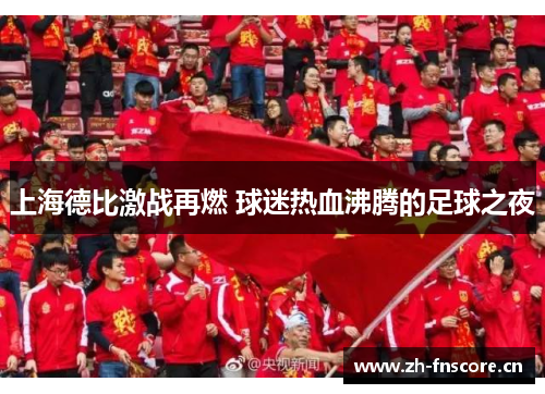 上海德比激战再燃 球迷热血沸腾的足球之夜 上海德比激战再燃 球迷热血沸腾的足球之夜