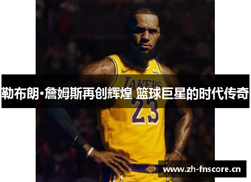 勒布朗·詹姆斯再创辉煌 篮球巨星的时代传奇