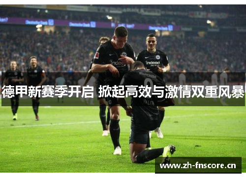 德甲新赛季开启 掀起高效与激情双重风暴 德甲新赛季开启 掀起高效与激情双重风暴