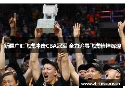 新疆广汇飞虎冲击CBA冠军 全力追寻飞虎精神辉煌 新疆广汇飞虎冲击CBA冠军 全力追寻飞虎精神辉煌