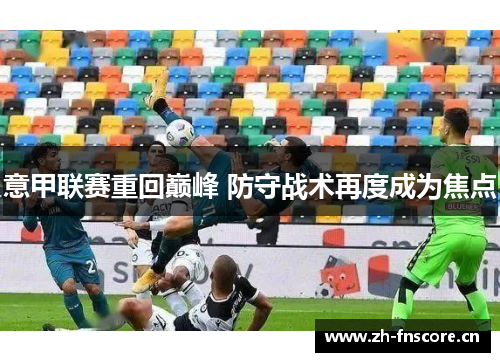 意甲联赛重回巅峰 防守战术再度成为焦点 意甲联赛重回巅峰 防守战术再度成为焦点