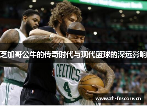 芝加哥公牛的传奇时代与现代篮球的深远影响 芝加哥公牛的传奇时代与现代篮球的深远影响