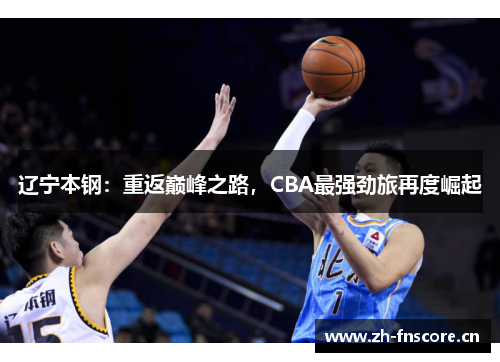辽宁本钢:重返巅峰之路,CBA最强劲旅再度崛起 辽宁本钢:重返巅峰之路,CBA最强劲旅再度崛起