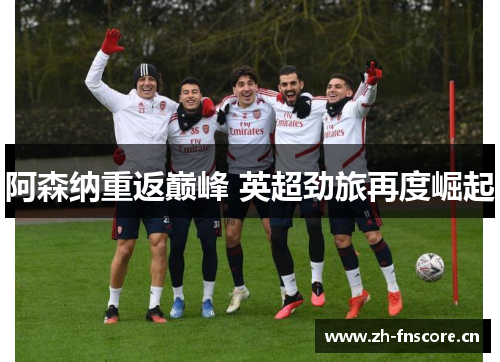 阿森纳重返巅峰 英超劲旅再度崛起