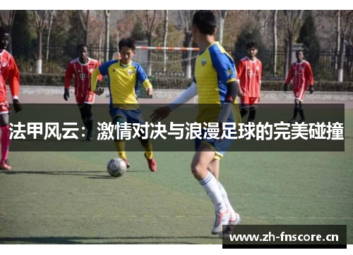 法甲风云：激情对决与浪漫足球的完美碰撞