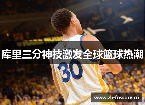 库里三分神技激发全球篮球热潮 库里三分神技激发全球篮球热潮