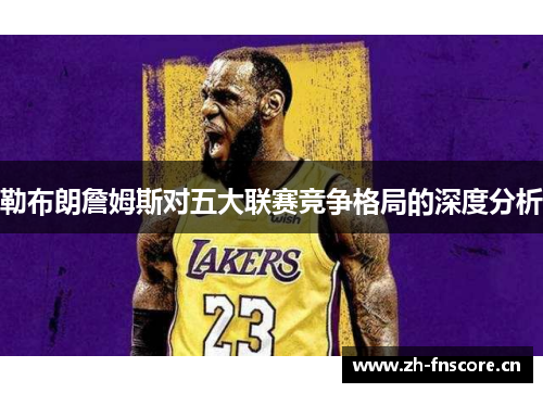 勒布朗詹姆斯对五大联赛竞争格局的深度分析 勒布朗詹姆斯对五大联赛竞争格局的深度分析