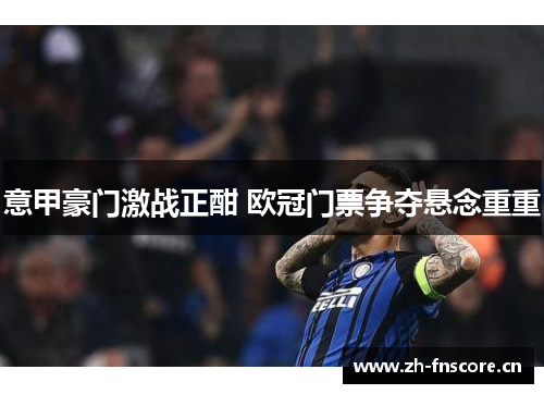 意甲豪门激战正酣 欧冠门票争夺悬念重重 意甲豪门激战正酣 欧冠门票争夺悬念重重