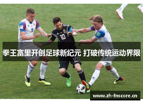 拳王富里开创足球新纪元 打破传统运动界限 拳王富里开创足球新纪元 打破传统运动界限